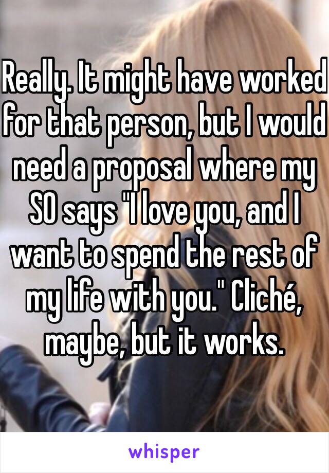 Really. It might have worked for that person, but I would need a proposal where my SO says "I love you, and I want to spend the rest of my life with you." Cliché, maybe, but it works. 