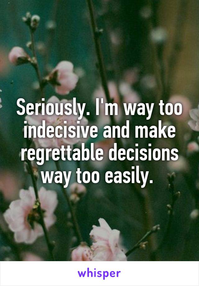 Seriously. I'm way too indecisive and make regrettable decisions way too easily. 