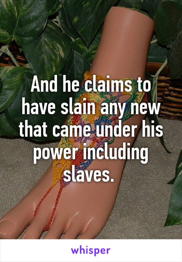 And he claims to have slain any new that came under his power including slaves. 