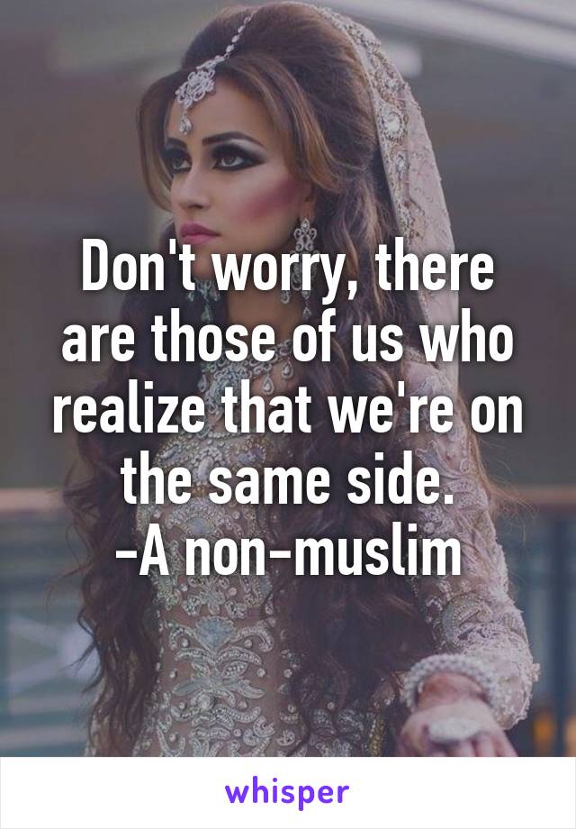 Don't worry, there are those of us who realize that we're on the same side.
-A non-muslim