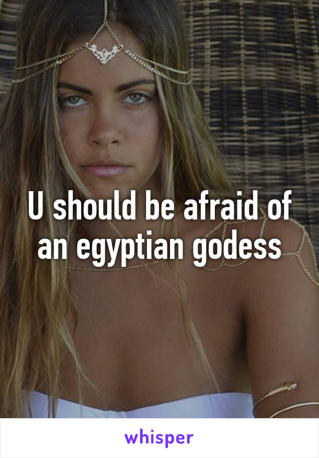 U should be afraid of an egyptian godess
