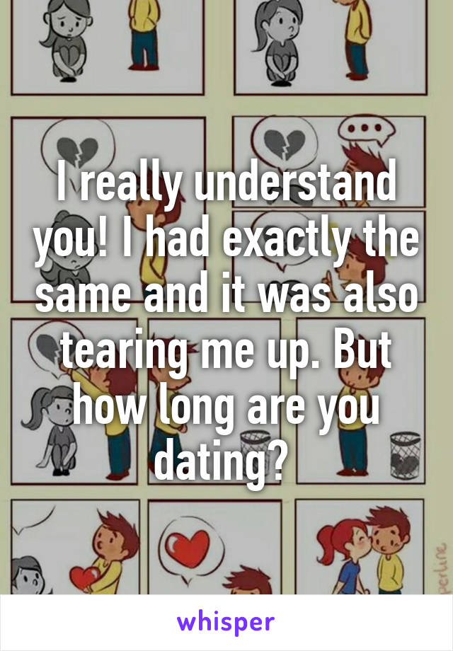 I really understand you! I had exactly the same and it was also tearing me up. But how long are you dating? 