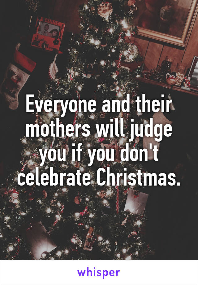 Everyone and their mothers will judge you if you don't celebrate Christmas.