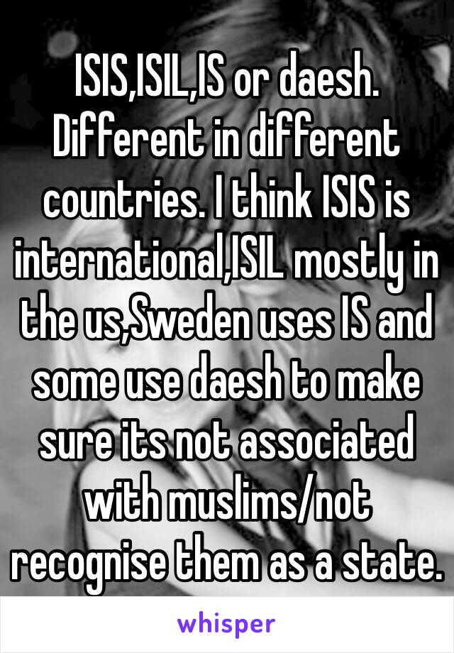 ISIS,ISIL,IS or daesh. Different in different countries. I think ISIS is international,ISIL mostly in the us,Sweden uses IS and some use daesh to make sure its not associated with muslims/not recognise them as a state. 