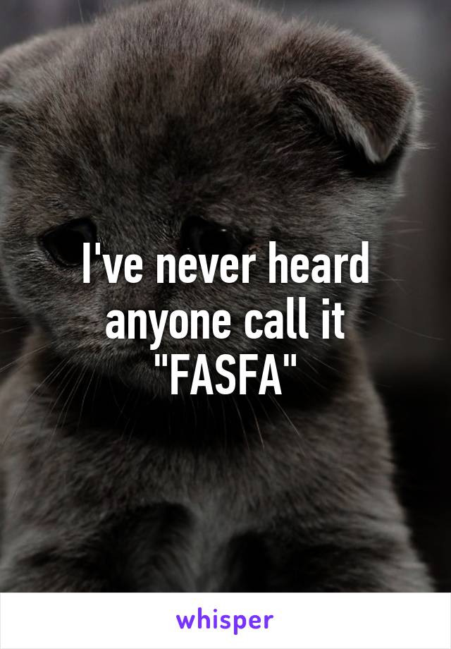 I've never heard anyone call it "FASFA"