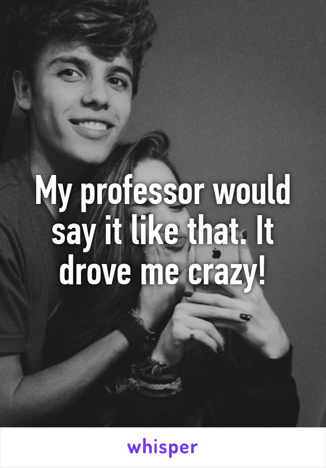 My professor would say it like that. It drove me crazy!