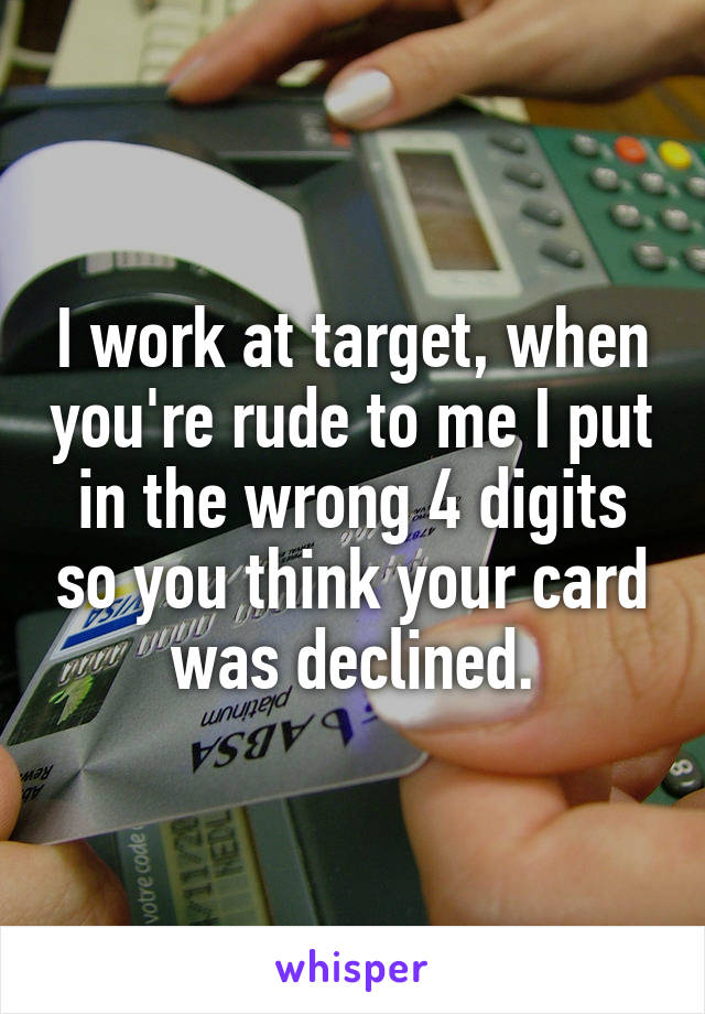 I work at target, when you're rude to me I put in the wrong 4 digits so you think your card was declined.
