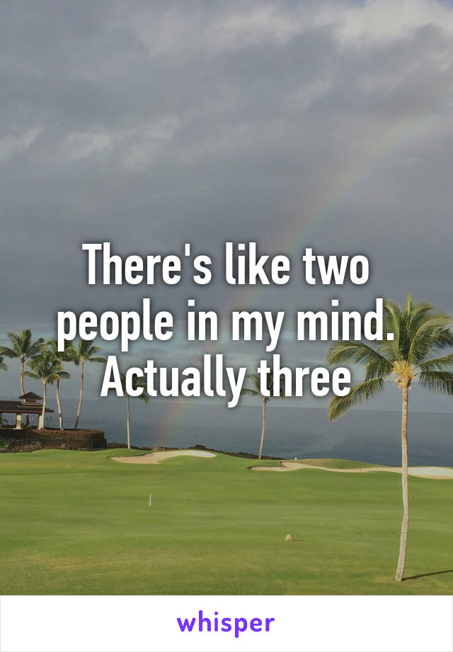 There's like two people in my mind. Actually three