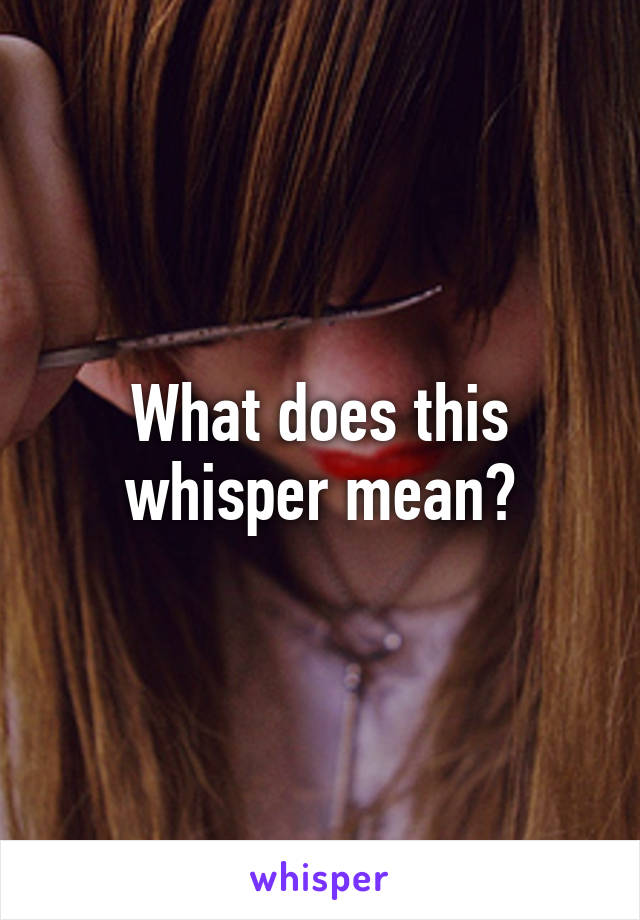 What does this whisper mean?