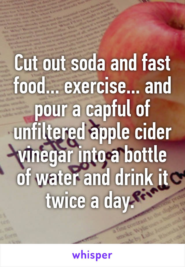 Cut out soda and fast food... exercise... and pour a capful of unfiltered apple cider vinegar into a bottle of water and drink it twice a day. 
