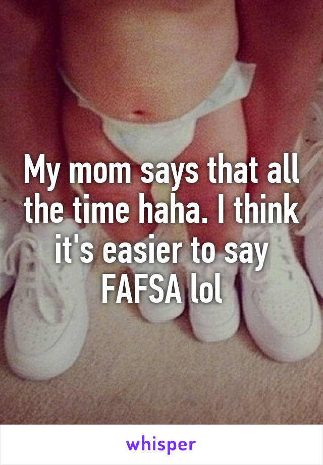 My mom says that all the time haha. I think it's easier to say FAFSA lol