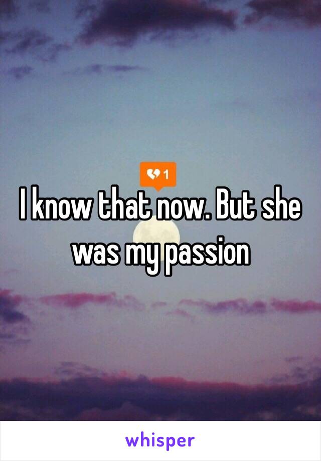 I know that now. But she was my passion