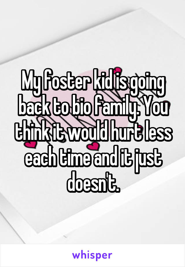 My foster kid is going back to bio family. You think it would hurt less each time and it just doesn't.