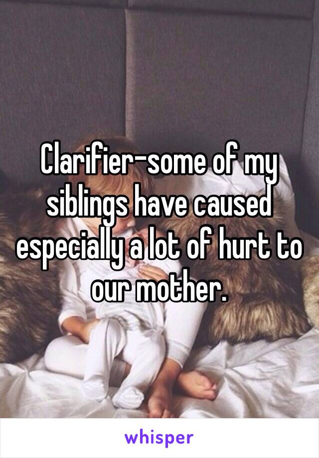 Clarifier–some of my siblings have caused especially a lot of hurt to our mother.