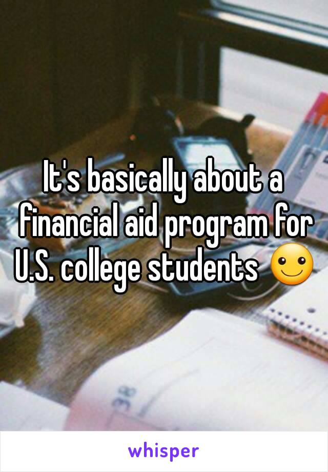 It's basically about a financial aid program for U.S. college students ☺