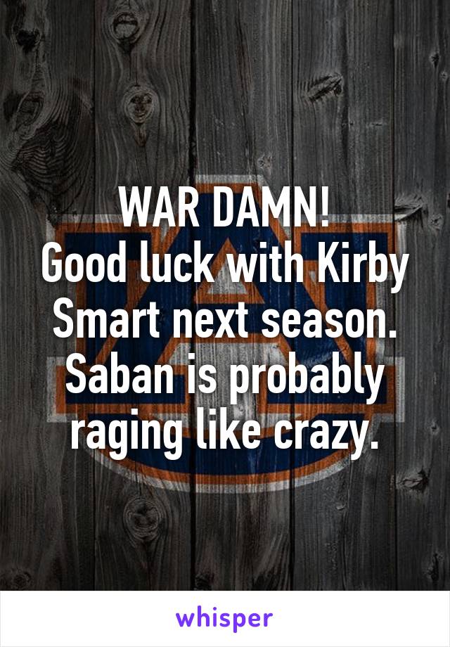 WAR DAMN!
Good luck with Kirby Smart next season. Saban is probably raging like crazy.