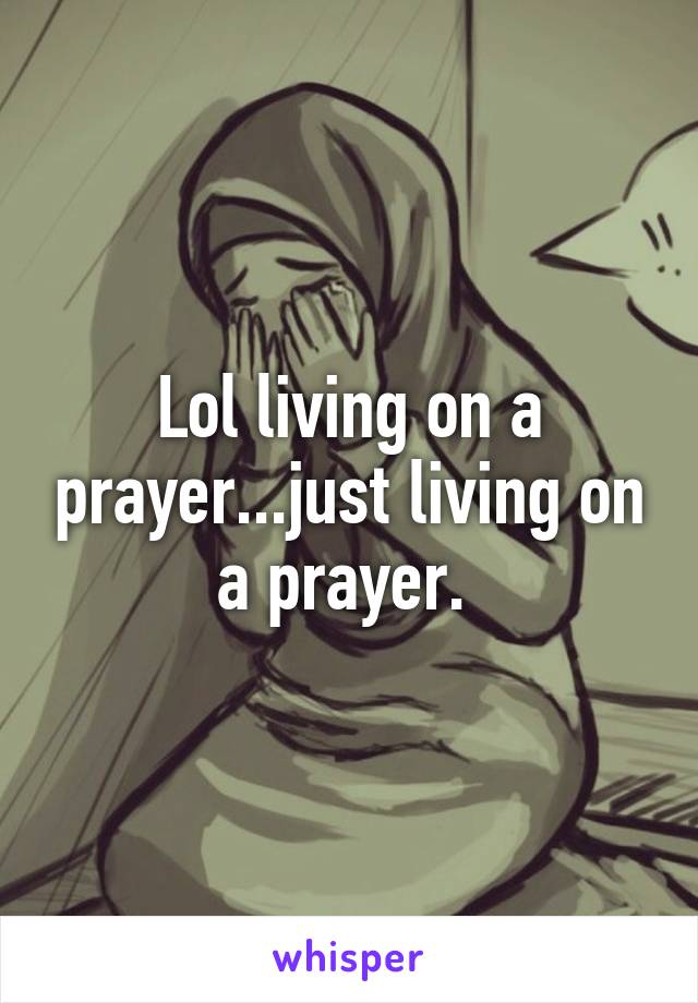 Lol living on a prayer...just living on a prayer. 