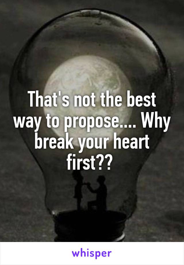 That's not the best way to propose.... Why break your heart first?? 