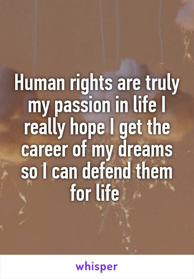 Human rights are truly my passion in life I really hope I get the career of my dreams so I can defend them
for life 