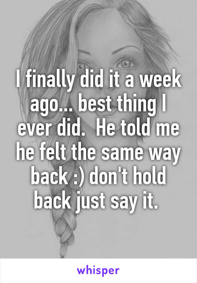 I finally did it a week ago... best thing I ever did.  He told me he felt the same way back :) don't hold back just say it. 