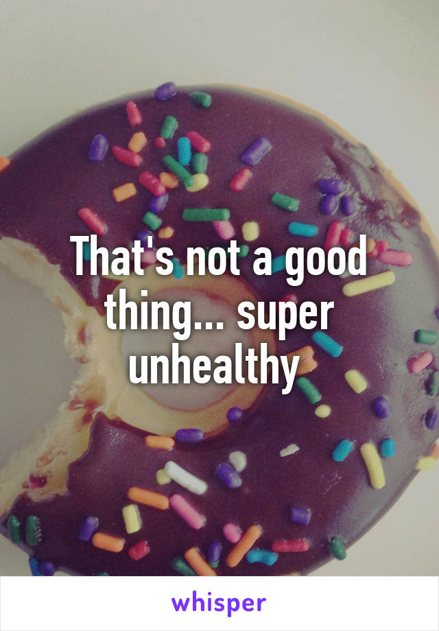 That's not a good thing... super unhealthy 