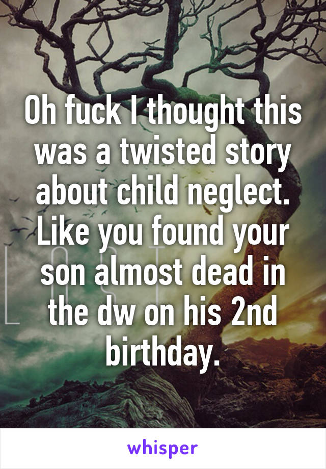 Oh fuck I thought this was a twisted story about child neglect. Like you found your son almost dead in the dw on his 2nd birthday.