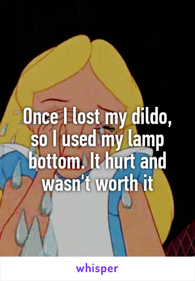 
Once I lost my dildo, so I used my lamp bottom. It hurt and wasn't worth it