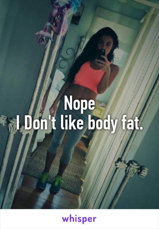 Nope
I Don't like body fat.
