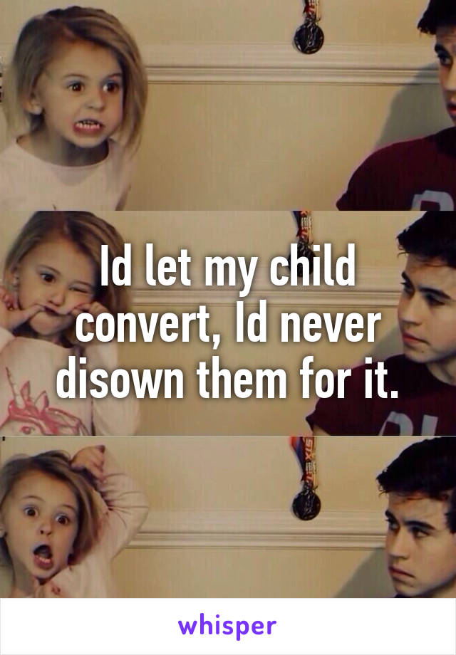 Id let my child convert, Id never disown them for it.