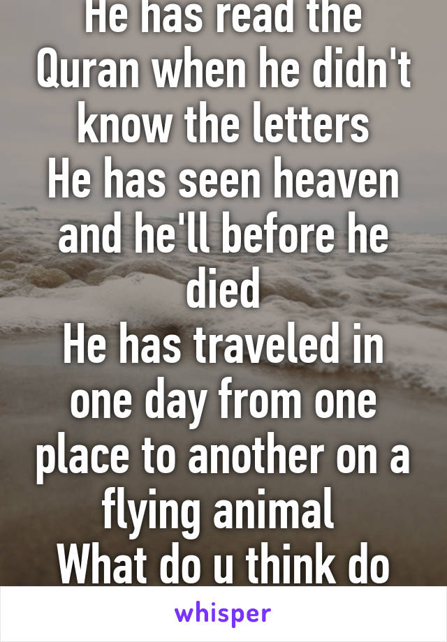 He has read the Quran when he didn't know the letters
He has seen heaven and he'll before he died
He has traveled in one day from one place to another on a flying animal 
What do u think do far?