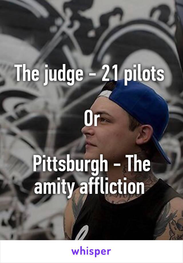 The judge - 21 pilots 

Or

Pittsburgh - The amity affliction 
