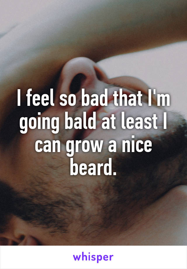 I feel so bad that I'm going bald at least I can grow a nice beard.