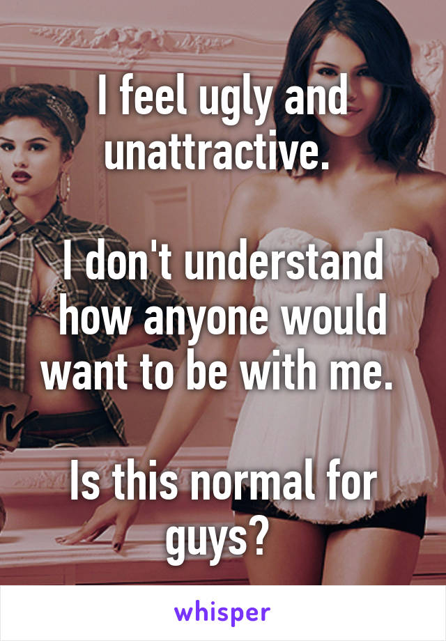 I feel ugly and unattractive. 

I don't understand how anyone would want to be with me. 

Is this normal for guys? 