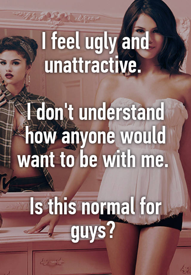 I feel ugly and unattractive. 

I don't understand how anyone would want to be with me. 

Is this normal for guys? 