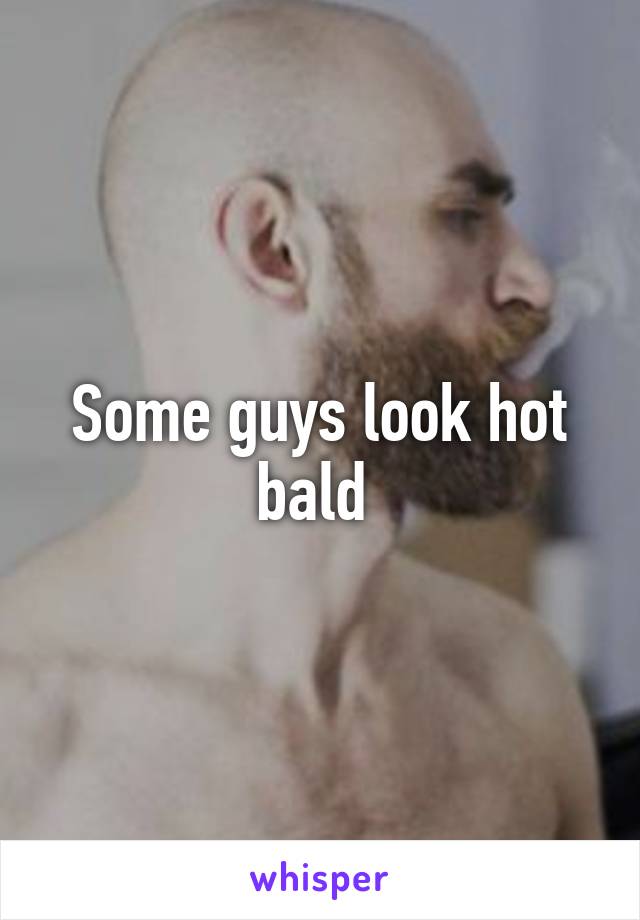 Some guys look hot bald 