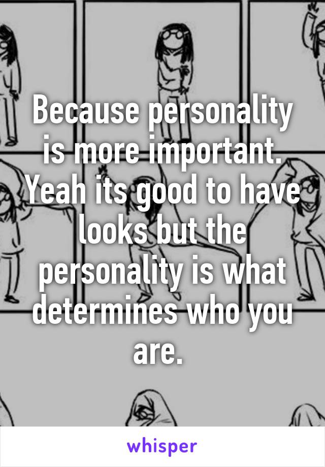 Because personality is more important. Yeah its good to have looks but the personality is what determines who you are. 