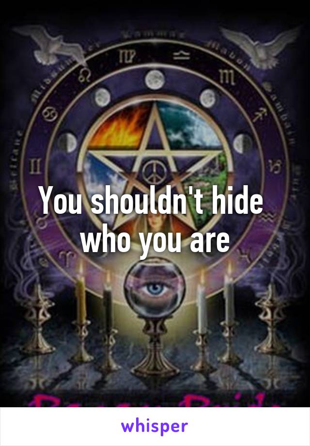 You shouldn't hide 
who you are