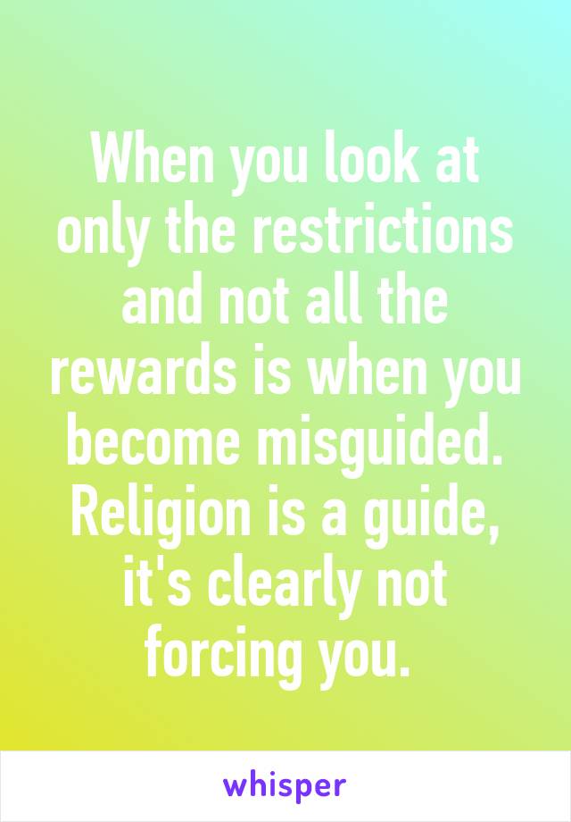 When you look at only the restrictions and not all the rewards is when you become misguided. Religion is a guide, it's clearly not forcing you. 