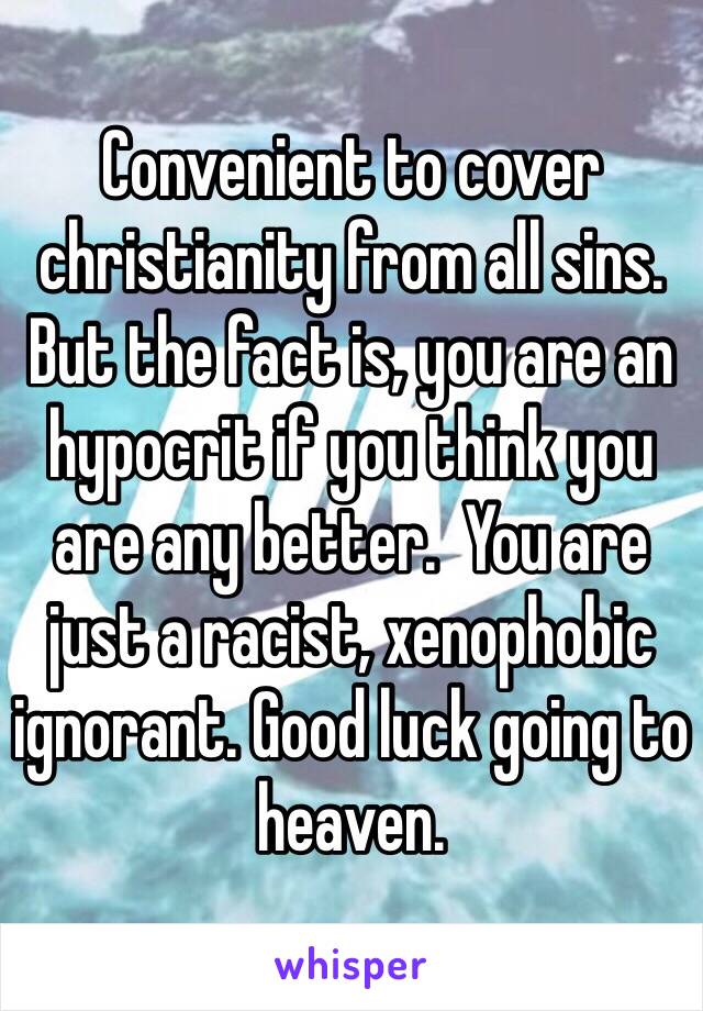 Convenient to cover christianity from all sins. But the fact is, you are an hypocrit if you think you are any better.  You are just a racist, xenophobic ignorant. Good luck going to heaven.