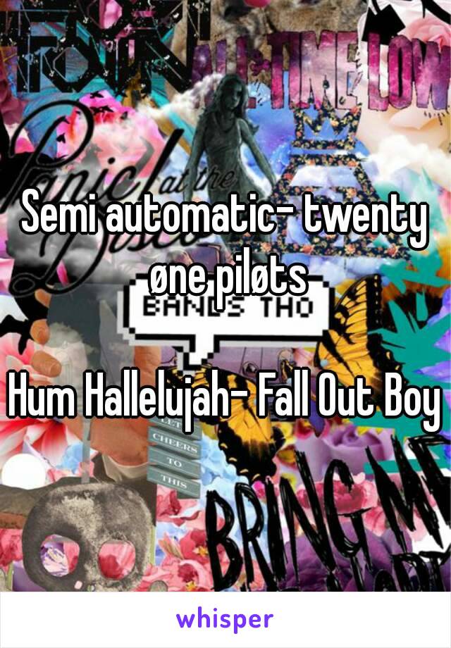 Semi automatic- twenty øne piløts

Hum Hallelujah- Fall Out Boy
