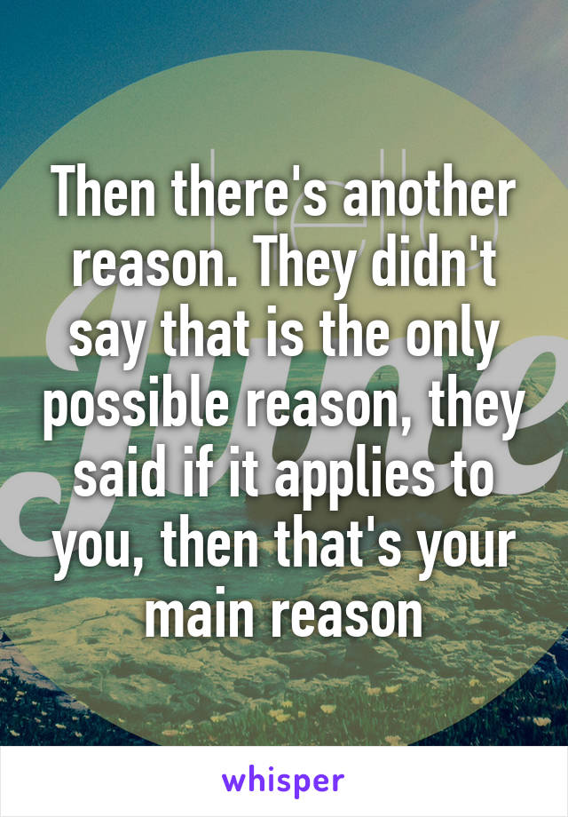 Then there's another reason. They didn't say that is the only possible reason, they said if it applies to you, then that's your main reason