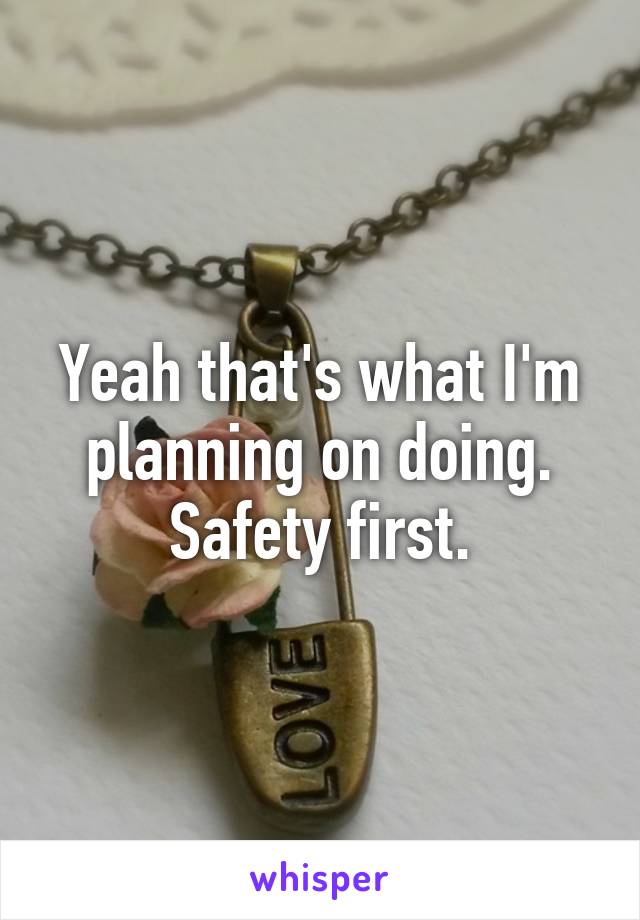 Yeah that's what I'm planning on doing. Safety first.