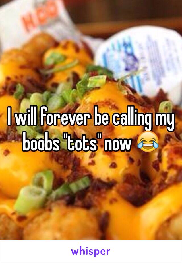 I will forever be calling my boobs "tots" now 😂