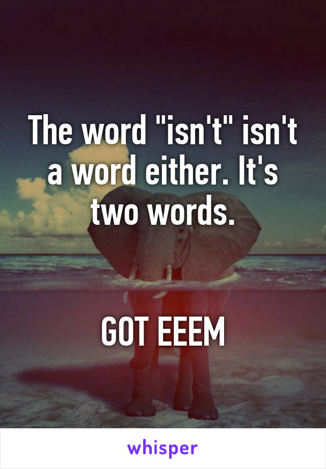 The word "isn't" isn't a word either. It's two words.


GOT EEEM