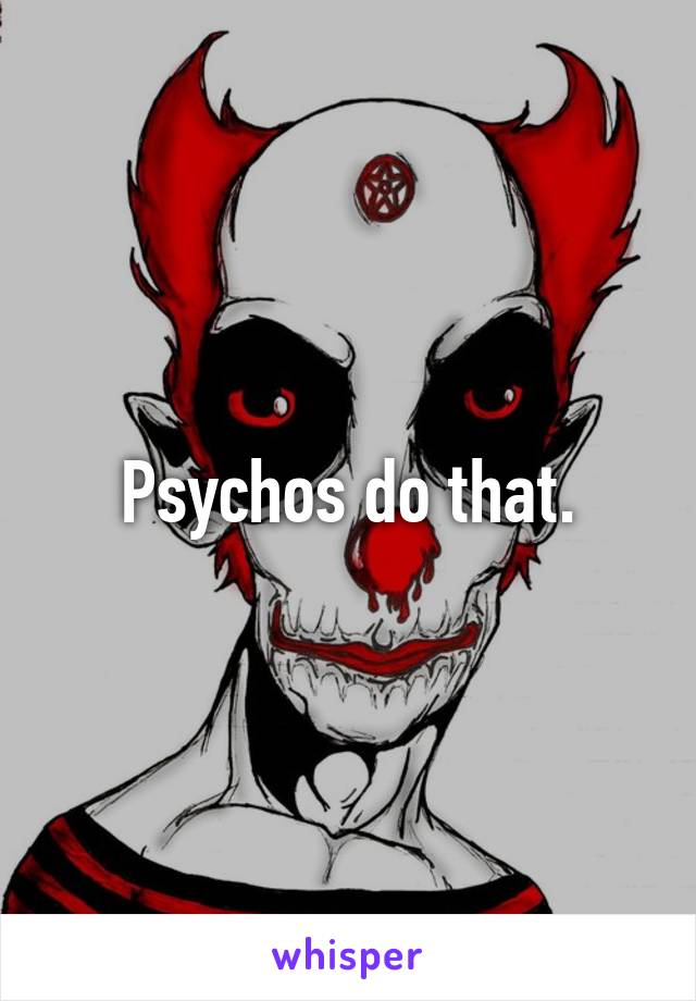 Psychos do that.