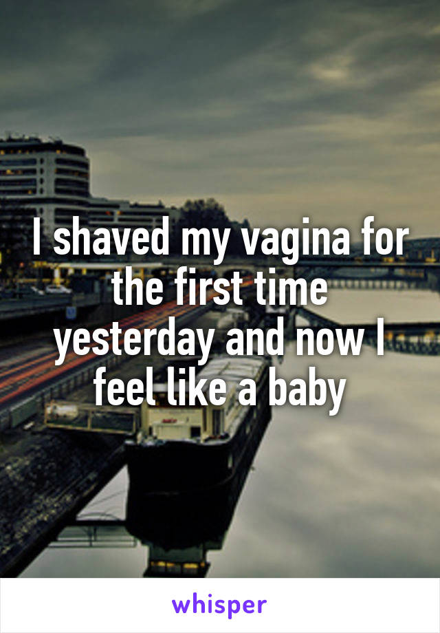 I shaved my vagina for the first time yesterday and now I feel like a baby