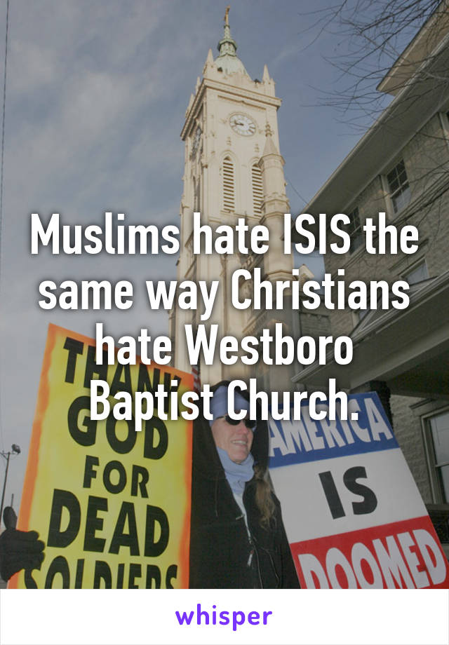 Muslims hate ISIS the same way Christians hate Westboro Baptist Church.
