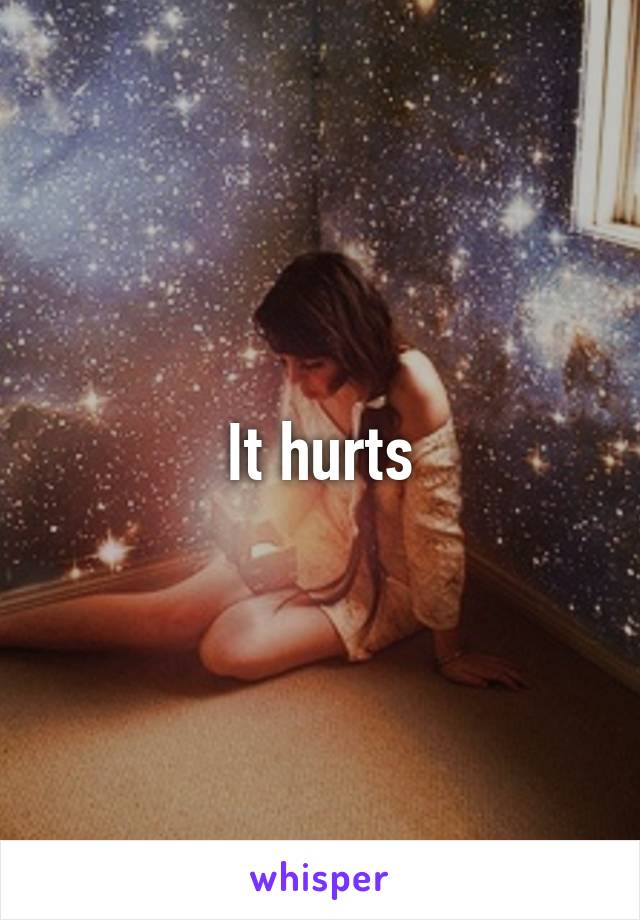 It hurts