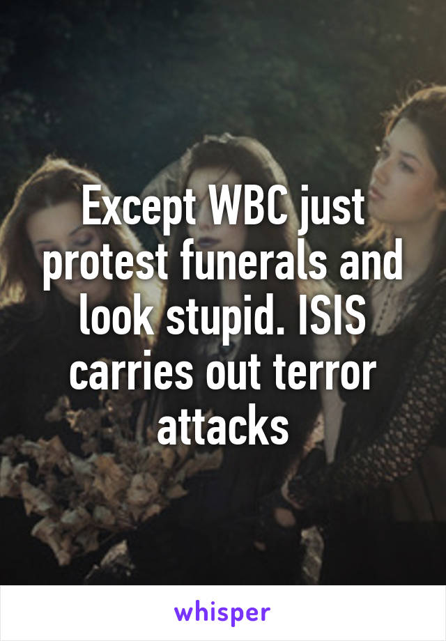 Except WBC just protest funerals and look stupid. ISIS carries out terror attacks