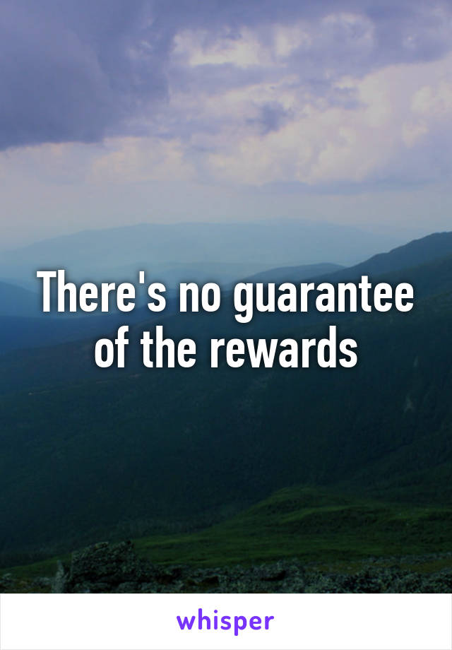 There's no guarantee of the rewards